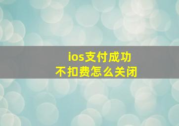 ios支付成功不扣费怎么关闭