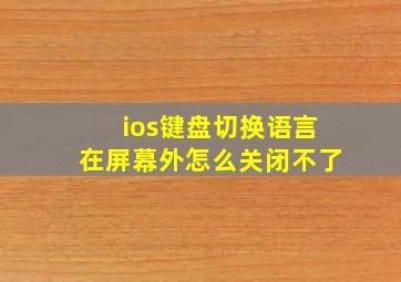 ios键盘切换语言在屏幕外怎么关闭不了