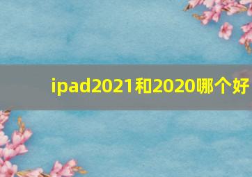 ipad2021和2020哪个好