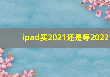 ipad买2021还是等2022