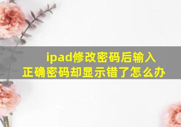 ipad修改密码后输入正确密码却显示错了怎么办