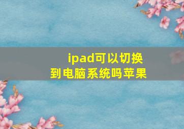 ipad可以切换到电脑系统吗苹果