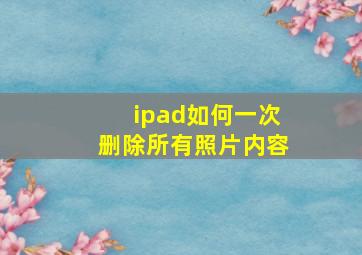 ipad如何一次删除所有照片内容