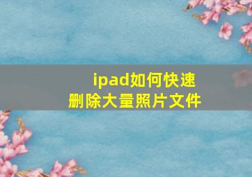 ipad如何快速删除大量照片文件