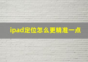 ipad定位怎么更精准一点