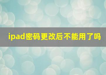 ipad密码更改后不能用了吗