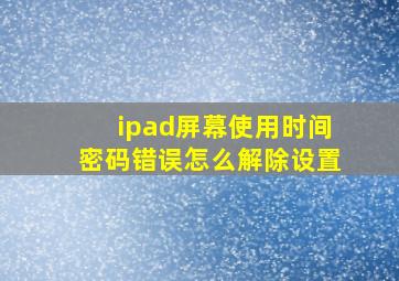 ipad屏幕使用时间密码错误怎么解除设置