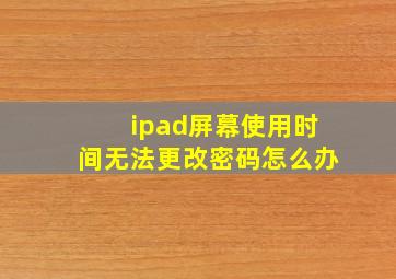 ipad屏幕使用时间无法更改密码怎么办