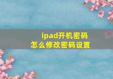 ipad开机密码怎么修改密码设置