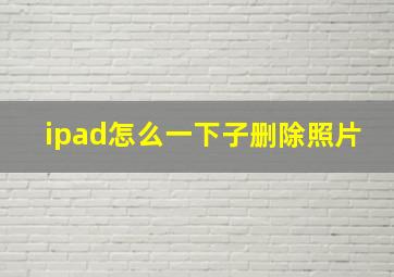 ipad怎么一下子删除照片