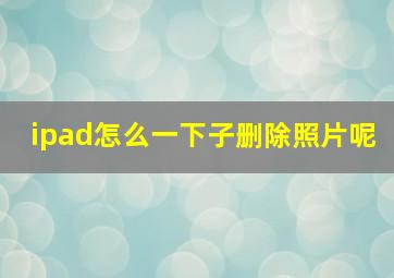 ipad怎么一下子删除照片呢