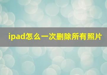 ipad怎么一次删除所有照片