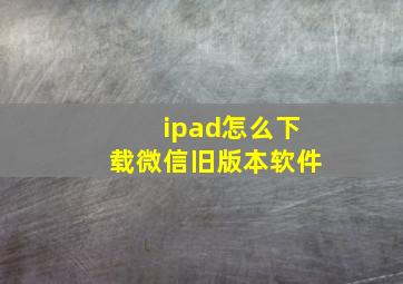 ipad怎么下载微信旧版本软件