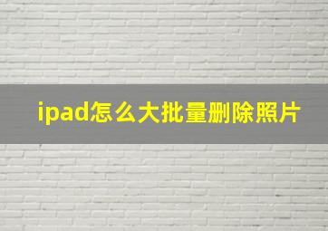 ipad怎么大批量删除照片