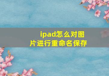 ipad怎么对图片进行重命名保存