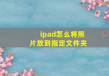 ipad怎么将照片放到指定文件夹