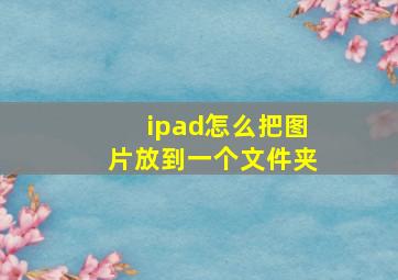 ipad怎么把图片放到一个文件夹