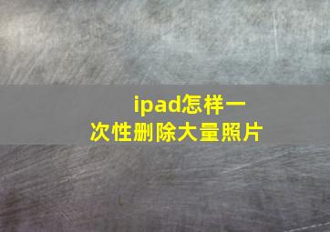 ipad怎样一次性删除大量照片