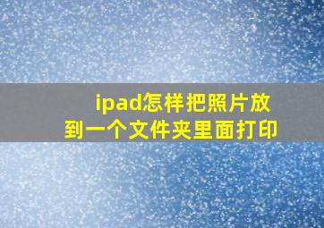 ipad怎样把照片放到一个文件夹里面打印