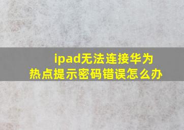 ipad无法连接华为热点提示密码错误怎么办