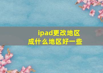 ipad更改地区成什么地区好一些