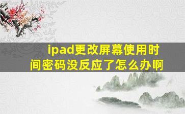 ipad更改屏幕使用时间密码没反应了怎么办啊