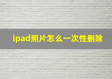 ipad照片怎么一次性删除