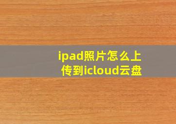 ipad照片怎么上传到icloud云盘