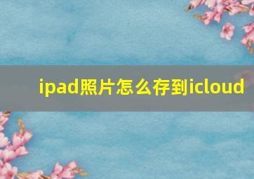 ipad照片怎么存到icloud