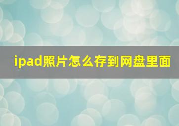 ipad照片怎么存到网盘里面