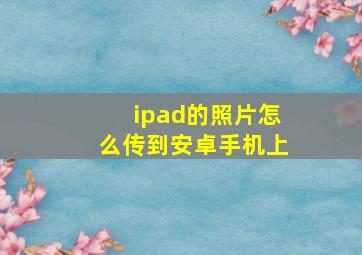 ipad的照片怎么传到安卓手机上