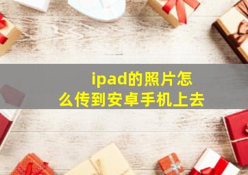 ipad的照片怎么传到安卓手机上去