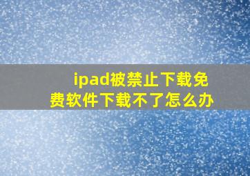 ipad被禁止下载免费软件下载不了怎么办