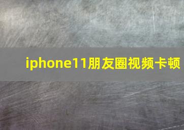 iphone11朋友圈视频卡顿