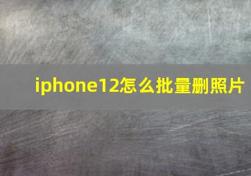 iphone12怎么批量删照片