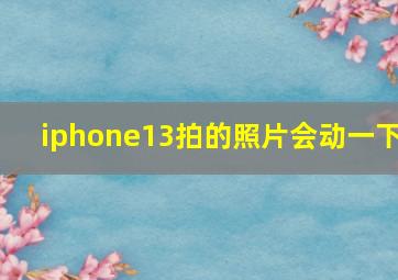 iphone13拍的照片会动一下