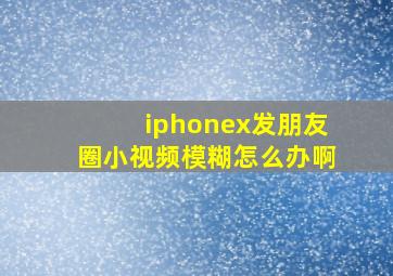 iphonex发朋友圈小视频模糊怎么办啊