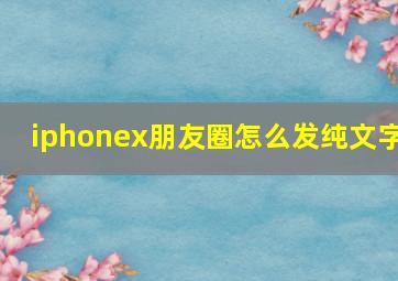 iphonex朋友圈怎么发纯文字