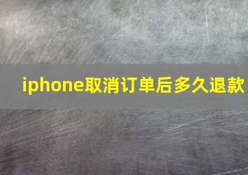 iphone取消订单后多久退款