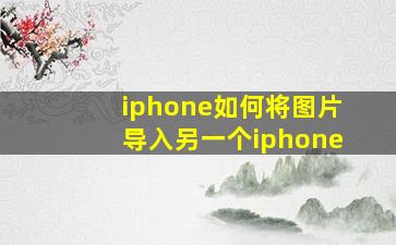 iphone如何将图片导入另一个iphone