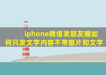 iphone微信发朋友圈如何只发文字内容不带图片和文字