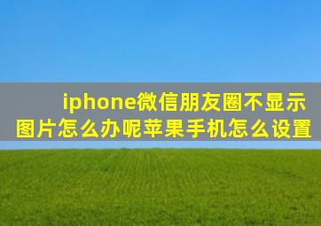 iphone微信朋友圈不显示图片怎么办呢苹果手机怎么设置