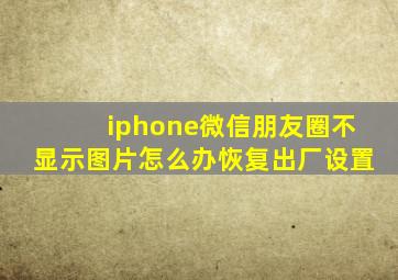 iphone微信朋友圈不显示图片怎么办恢复出厂设置