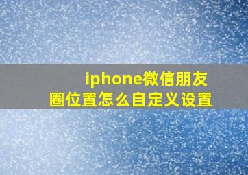 iphone微信朋友圈位置怎么自定义设置