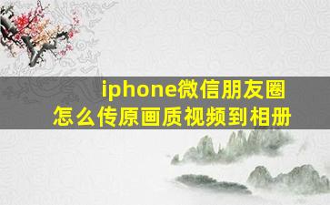 iphone微信朋友圈怎么传原画质视频到相册