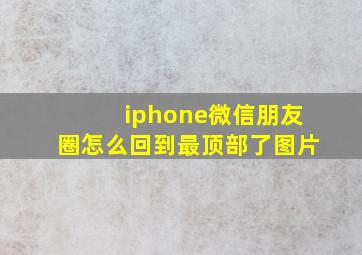 iphone微信朋友圈怎么回到最顶部了图片