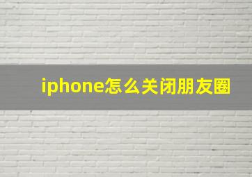 iphone怎么关闭朋友圈