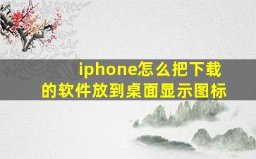 iphone怎么把下载的软件放到桌面显示图标