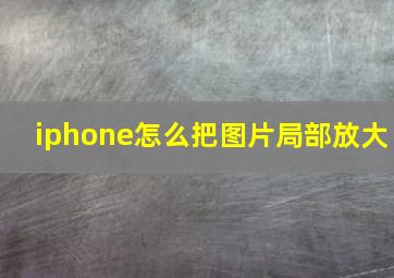 iphone怎么把图片局部放大