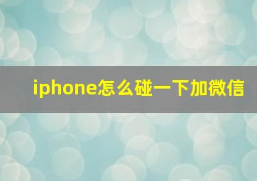 iphone怎么碰一下加微信